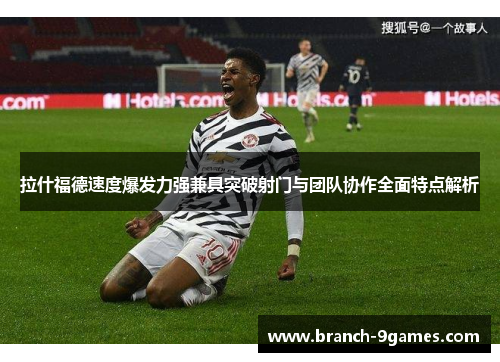 拉什福德速度爆发力强兼具突破射门与团队协作全面特点解析