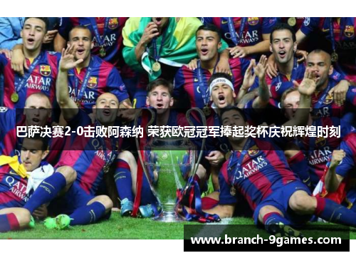 巴萨决赛2-0击败阿森纳 荣获欧冠冠军捧起奖杯庆祝辉煌时刻
