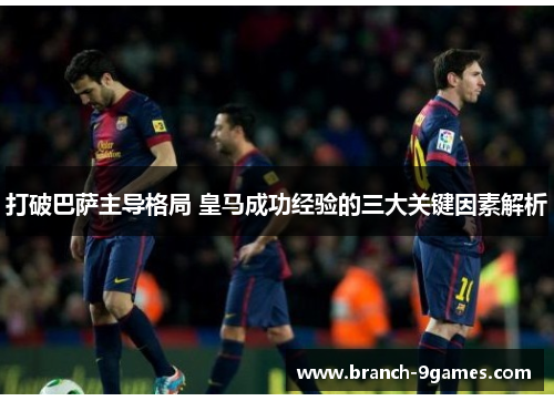 打破巴萨主导格局 皇马成功经验的三大关键因素解析