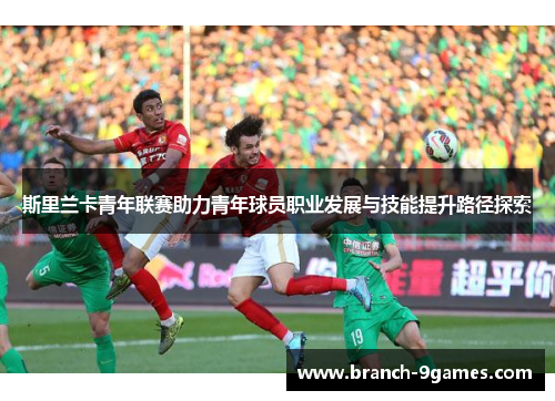 斯里兰卡青年联赛助力青年球员职业发展与技能提升路径探索