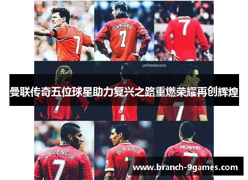 曼联传奇五位球星助力复兴之路重燃荣耀再创辉煌