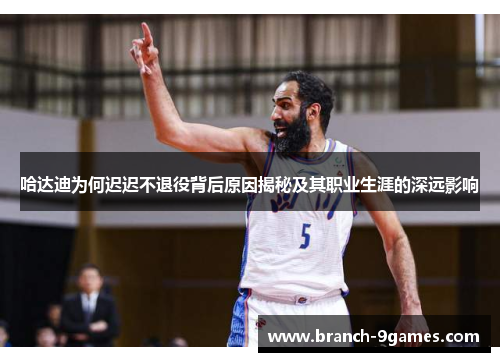 哈达迪为何迟迟不退役背后原因揭秘及其职业生涯的深远影响