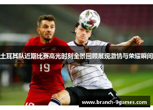 土耳其队近期比赛高光时刻全景回顾展现激情与荣耀瞬间