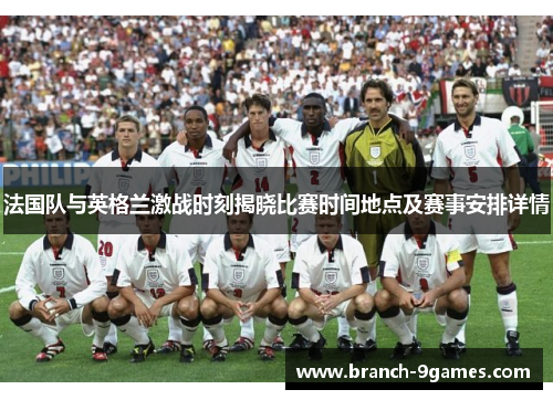 法国队与英格兰激战时刻揭晓比赛时间地点及赛事安排详情