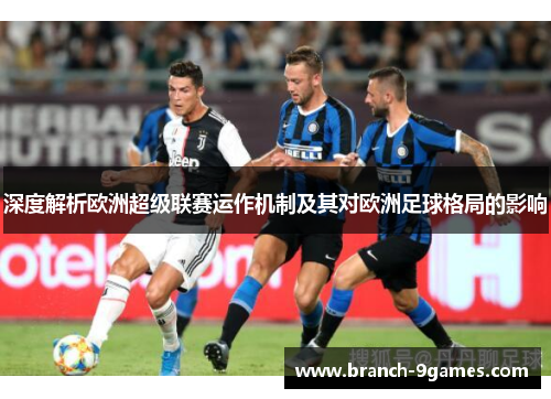 深度解析欧洲超级联赛运作机制及其对欧洲足球格局的影响