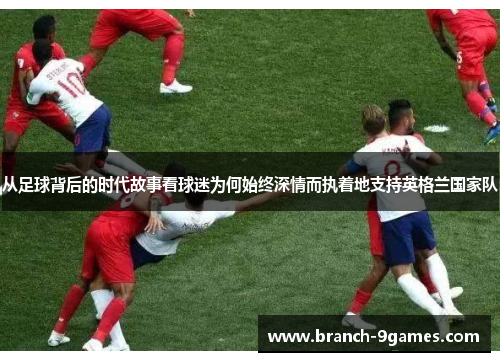 从足球背后的时代故事看球迷为何始终深情而执着地支持英格兰国家队 从足球背后的时代故事看球迷为何始终深情而执着地支持英格兰国家队
