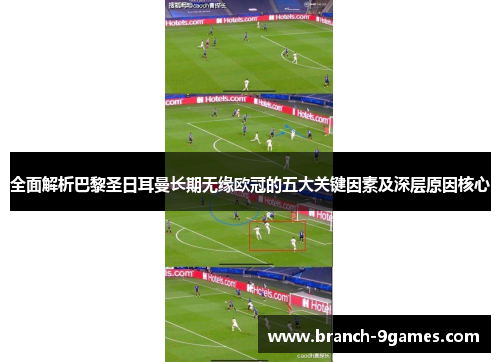 全面解析巴黎圣日耳曼长期无缘欧冠的五大关键因素及深层原因核心 全面解析巴黎圣日耳曼长期无缘欧冠的五大关键因素及深层原因核心