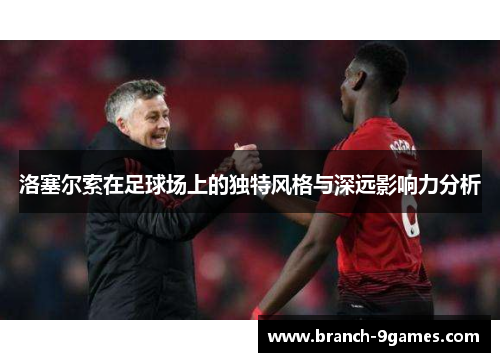 洛塞尔索在足球场上的独特风格与深远影响力分析 洛塞尔索在足球场上的独特风格与深远影响力分析