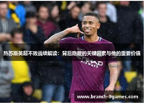 热苏斯英超不败战绩解读:背后隐藏的关键因素与他的重要价值 热苏斯英超不败战绩解读:背后隐藏的关键因素与他的重要价值