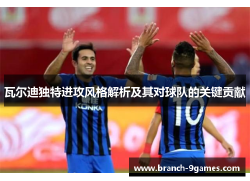 瓦尔迪独特进攻风格解析及其对球队的关键贡献 瓦尔迪独特进攻风格解析及其对球队的关键贡献