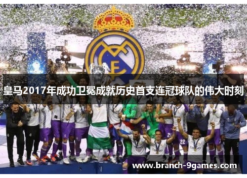 皇马2017年成功卫冕成就历史首支连冠球队的伟大时刻 皇马2017年成功卫冕成就历史首支连冠球队的伟大时刻