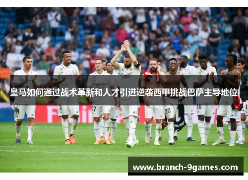 皇马如何通过战术革新和人才引进逆袭西甲挑战巴萨主导地位 皇马如何通过战术革新和人才引进逆袭西甲挑战巴萨主导地位