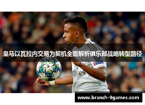 皇马以瓦拉内交易为契机全面解析俱乐部战略转型路径 皇马以瓦拉内交易为契机全面解析俱乐部战略转型路径