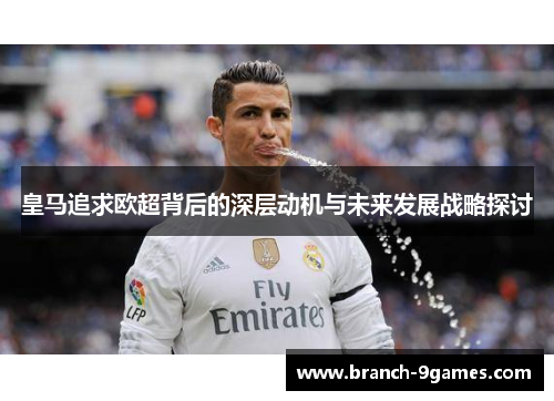 皇马追求欧超背后的深层动机与未来发展战略探讨 皇马追求欧超背后的深层动机与未来发展战略探讨