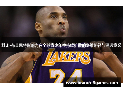 科比·布莱恩特影响力在全球青少年中持续扩散的多维路径与深远意义 科比·布莱恩特影响力在全球青少年中持续扩散的多维路径与深远意义