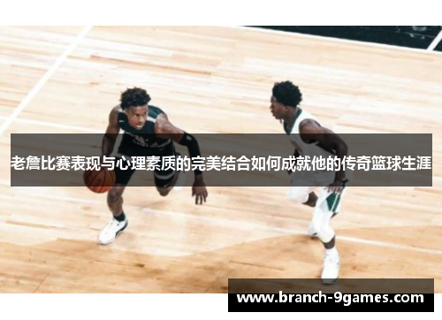 老詹比赛表现与心理素质的完美结合如何成就他的传奇篮球生涯