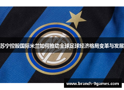 苏宁控股国际米兰如何推动全球足球经济格局变革与发展