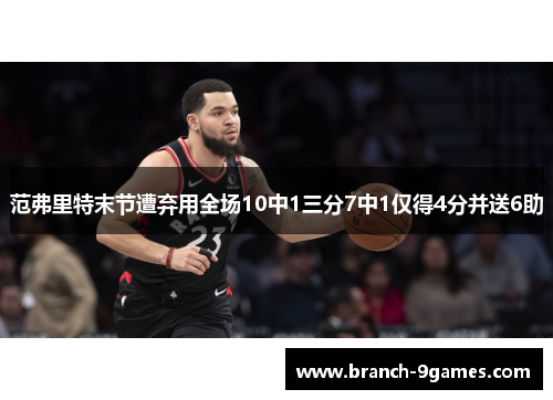 范弗里特末节遭弃用全场10中1三分7中1仅得4分并送6助 范弗里特末节遭弃用全场10中1三分7中1仅得4分并送6助