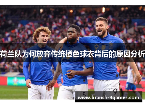 荷兰队为何放弃传统橙色球衣背后的原因分析 荷兰队为何放弃传统橙色球衣背后的原因分析