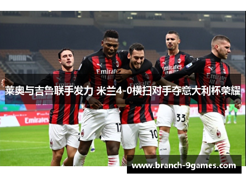 莱奥与吉鲁联手发力 米兰4-0横扫对手夺意大利杯荣耀 莱奥与吉鲁联手发力 米兰4-0横扫对手夺意大利杯荣耀