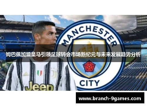 姆巴佩加盟皇马引领足球转会市场新纪元与未来发展趋势分析