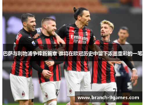 巴萨与利物浦争锋新篇章 谁将在欧冠历史中留下浓墨重彩的一笔