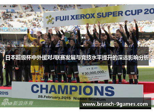 日本超级杯中外援对J联赛发展与竞技水平提升的深远影响分析 日本超级杯中外援对J联赛发展与竞技水平提升的深远影响分析
