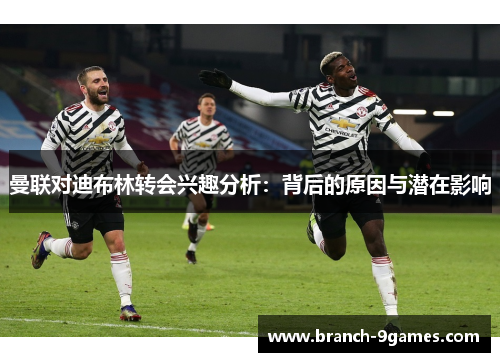 曼联对迪布林转会兴趣分析:背后的原因与潜在影响 曼联对迪布林转会兴趣分析:背后的原因与潜在影响