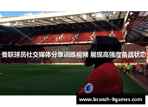 曼联球员社交媒体分享训练视频 展现高强度备战状态 曼联球员社交媒体分享训练视频 展现高强度备战状态