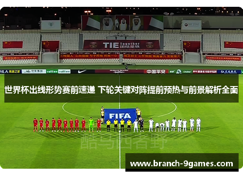 世界杯出线形势赛前速递 下轮关键对阵提前预热与前景解析全面