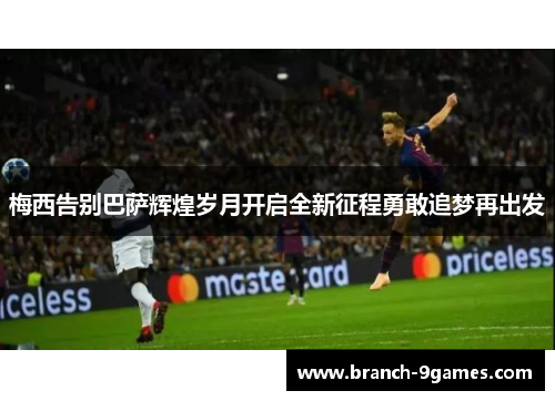 梅西告别巴萨辉煌岁月开启全新征程勇敢追梦再出发 梅西告别巴萨辉煌岁月开启全新征程勇敢追梦再出发