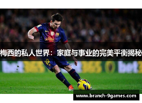 梅西的私人世界：家庭与事业的完美平衡揭秘