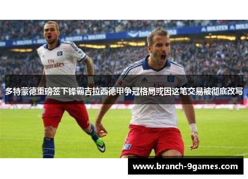 多特蒙德重磅签下锋霸吉拉西德甲争冠格局或因这笔交易被彻底改写 多特蒙德重磅签下锋霸吉拉西德甲争冠格局或因这笔交易被彻底改写