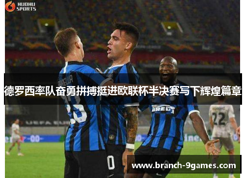 德罗西率队奋勇拼搏挺进欧联杯半决赛写下辉煌篇章