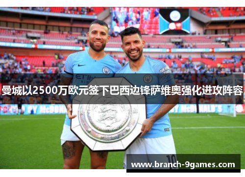 曼城以2500万欧元签下巴西边锋萨维奥强化进攻阵容 曼城以2500万欧元签下巴西边锋萨维奥强化进攻阵容