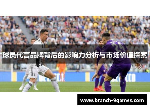 球员代言品牌背后的影响力分析与市场价值探索 球员代言品牌背后的影响力分析与市场价值探索