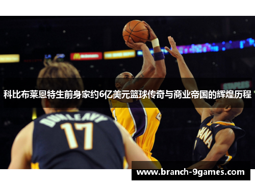 科比布莱恩特生前身家约6亿美元篮球传奇与商业帝国的辉煌历程