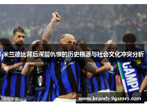 米兰德比背后深层仇恨的历史根源与社会文化冲突分析