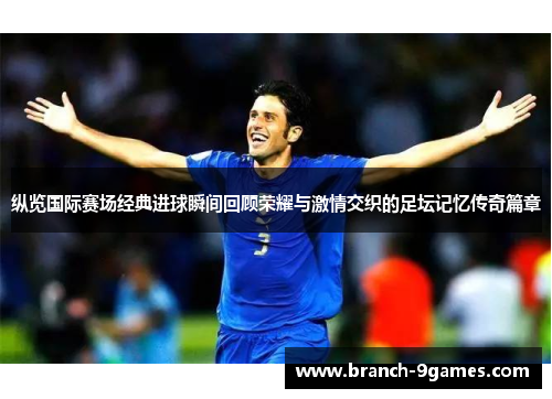 纵览国际赛场经典进球瞬间回顾荣耀与激情交织的足坛记忆传奇篇章
