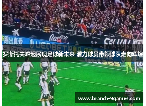 罗斯托夫崛起展现足球新未来 潜力球员带领球队走向辉煌