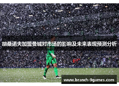 胡桑诺夫加盟曼城对市场的影响及未来表现预测分析