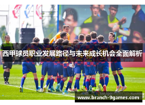 西甲球员职业发展路径与未来成长机会全面解析 西甲球员职业发展路径与未来成长机会全面解析