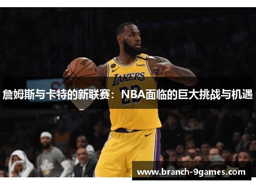 詹姆斯与卡特的新联赛:NBA面临的巨大挑战与机遇 詹姆斯与卡特的新联赛:NBA面临的巨大挑战与机遇
