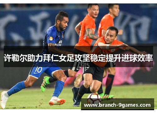许勒尔助力拜仁女足攻坚稳定提升进球效率 许勒尔助力拜仁女足攻坚稳定提升进球效率