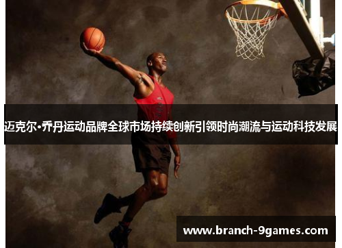 迈克尔·乔丹运动品牌全球市场持续创新引领时尚潮流与运动科技发展