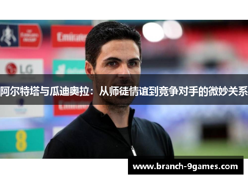 阿尔特塔与瓜迪奥拉:从师徒情谊到竞争对手的微妙关系 阿尔特塔与瓜迪奥拉:从师徒情谊到竞争对手的微妙关系