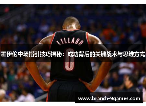 霍伊伦中场指引技巧揭秘:成功背后的关键战术与思维方式 霍伊伦中场指引技巧揭秘:成功背后的关键战术与思维方式